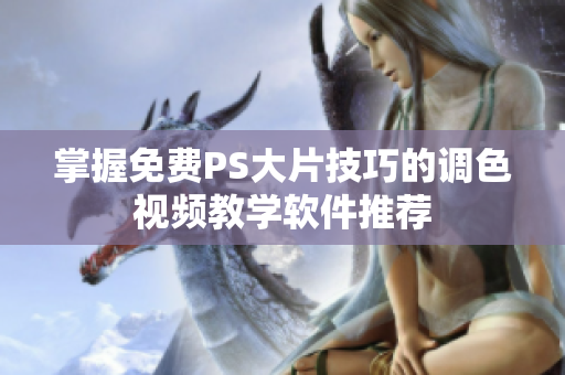 掌握免费PS大片技巧的调色视频教学软件推荐