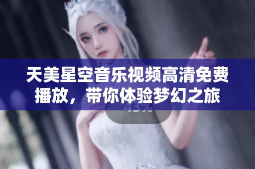 天美星空音乐视频高清免费播放，带你体验梦幻之旅