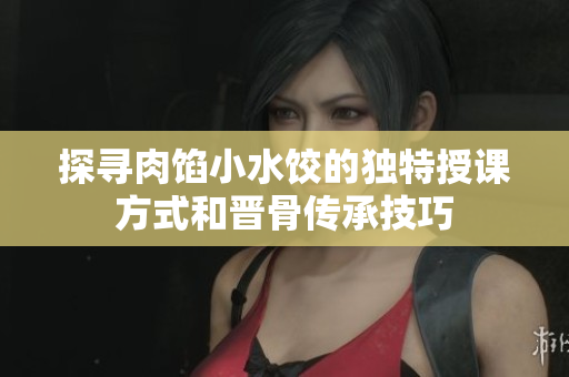 探寻肉馅小水饺的独特授课方式和晋骨传承技巧