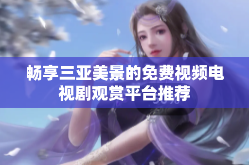 畅享三亚美景的免费视频电视剧观赏平台推荐
