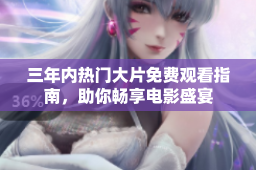 三年内热门大片免费观看指南，助你畅享电影盛宴