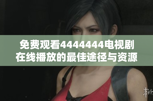 免费观看4444444电视剧在线播放的最佳途径与资源指南