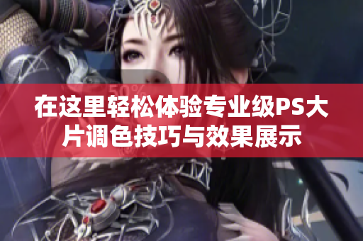 在这里轻松体验专业级PS大片调色技巧与效果展示