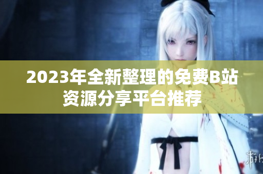 2023年全新整理的免费B站资源分享平台推荐