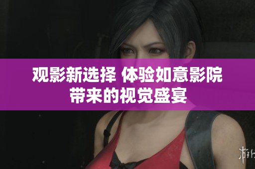 观影新选择 体验如意影院带来的视觉盛宴