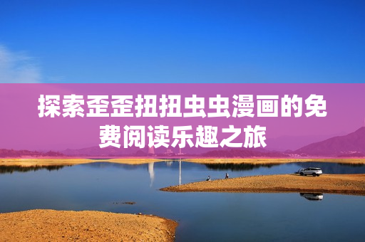 探索歪歪扭扭虫虫漫画的免费阅读乐趣之旅