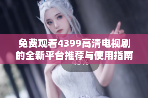 免费观看4399高清电视剧的全新平台推荐与使用指南