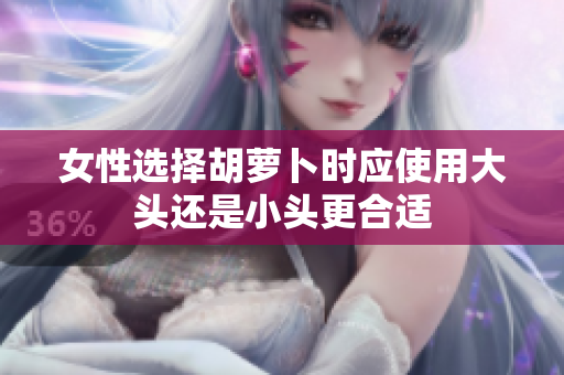 女性选择胡萝卜时应使用大头还是小头更合适