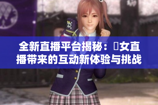 全新直播平台揭秘：祼女直播带来的互动新体验与挑战