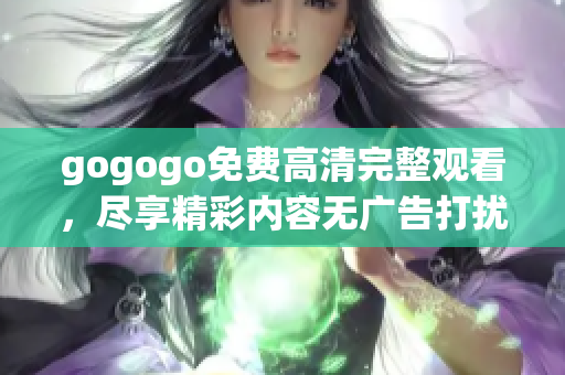 gogogo免费高清完整观看，尽享精彩内容无广告打扰