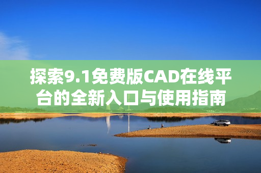 探索9.1免费版CAD在线平台的全新入口与使用指南