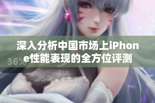 深入分析中国市场上iPhone性能表现的全方位评测