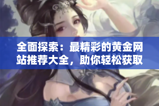 全面探索：最精彩的黄金网站推荐大全，助你轻松获取优质信息