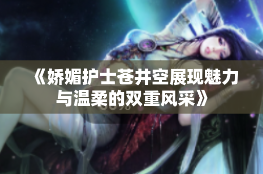 《娇媚护士苍井空展现魅力与温柔的双重风采》