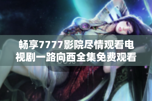畅享7777影院尽情观看电视剧一路向西全集免费观看大合集