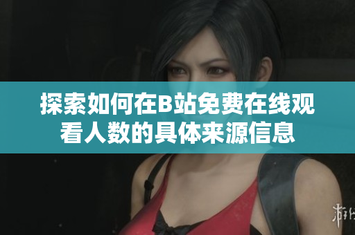 探索如何在B站免费在线观看人数的具体来源信息
