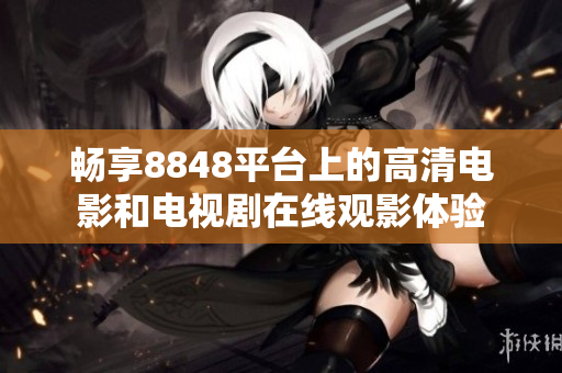 畅享8848平台上的高清电影和电视剧在线观影体验