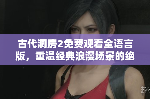 古代洞房2免费观看全语言版，重温经典浪漫场景的绝佳选择