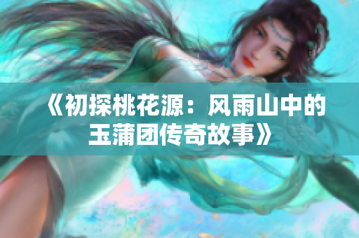 《初探桃花源：风雨山中的玉蒲团传奇故事》