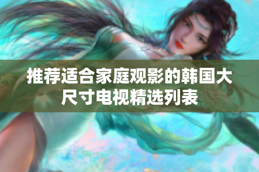 推荐适合家庭观影的韩国大尺寸电视精选列表