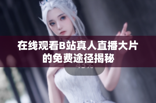 在线观看B站真人直播大片的免费途径揭秘