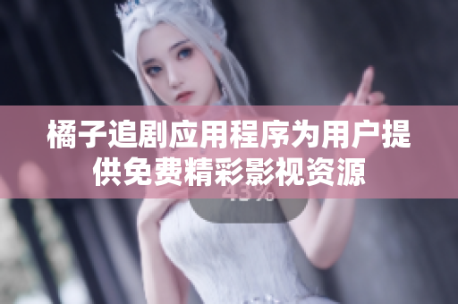 橘子追剧应用程序为用户提供免费精彩影视资源