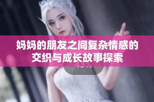 妈妈的朋友之间复杂情感的交织与成长故事探索
