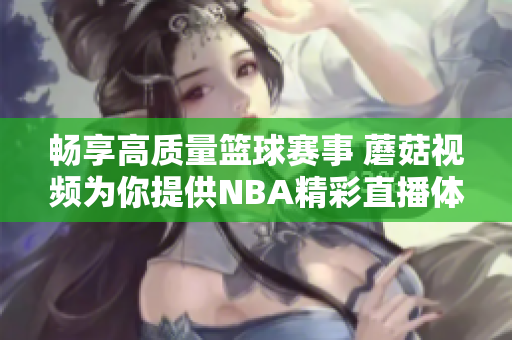 畅享高质量篮球赛事 蘑菇视频为你提供NBA精彩直播体验