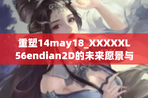 重塑14may18_XXXXXL56endian2D的未来愿景与挑战分析