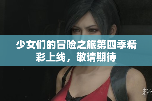 少女们的冒险之旅第四季精彩上线，敬请期待