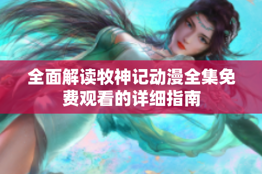 全面解读牧神记动漫全集免费观看的详细指南