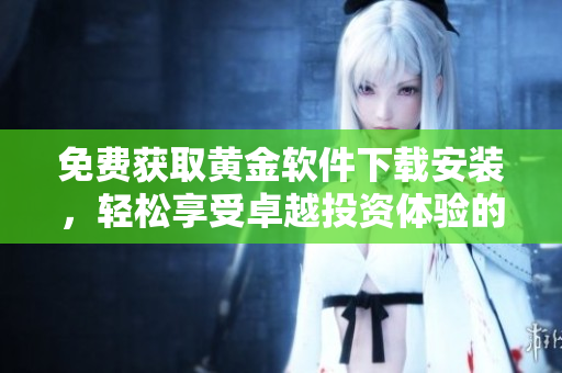免费获取黄金软件下载安装，轻松享受卓越投资体验的方法揭秘