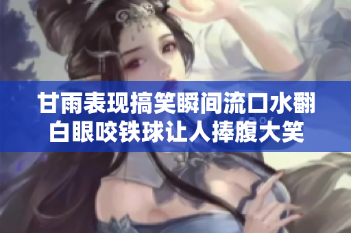 甘雨表现搞笑瞬间流口水翻白眼咬铁球让人捧腹大笑