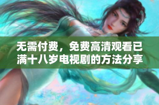无需付费，免费高清观看已满十八岁电视剧的方法分享