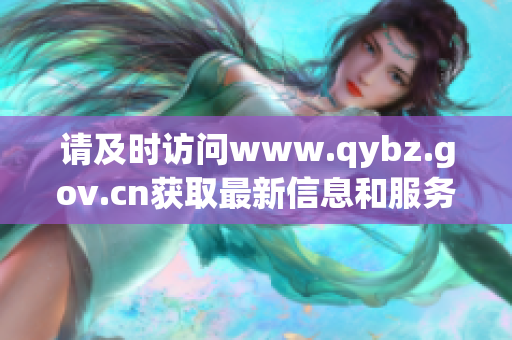 请及时访问www.qybz.gov.cn获取最新信息和服务内容