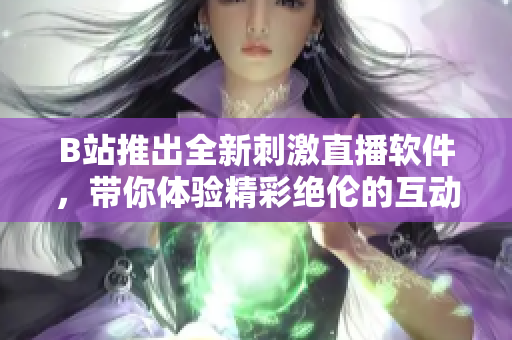 B站推出全新刺激直播软件，带你体验精彩绝伦的互动乐趣