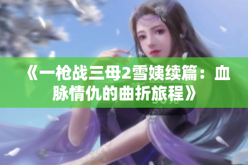 《一枪战三母2雪姨续篇：血脉情仇的曲折旅程》