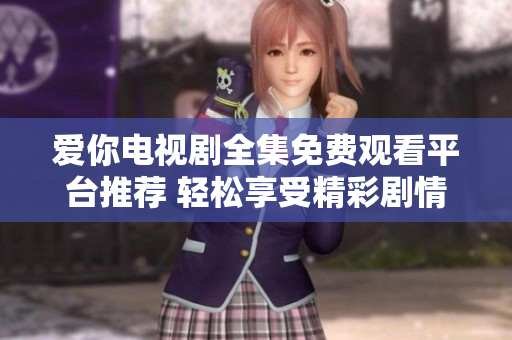爱你电视剧全集免费观看平台推荐 轻松享受精彩剧情