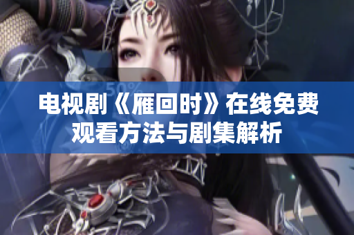 电视剧《雁回时》在线免费观看方法与剧集解析
