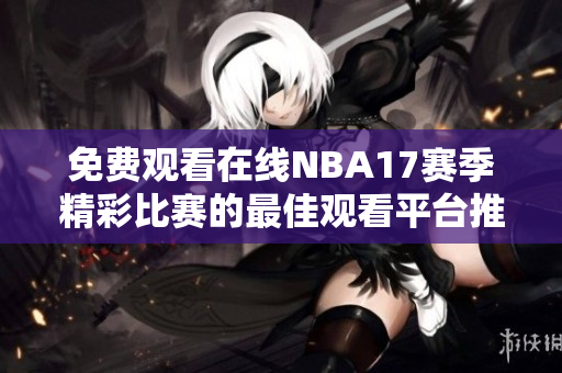 免费观看在线NBA17赛季精彩比赛的最佳观看平台推荐