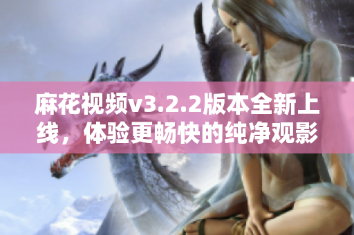 麻花视频v3.2.2版本全新上线，体验更畅快的纯净观影享受