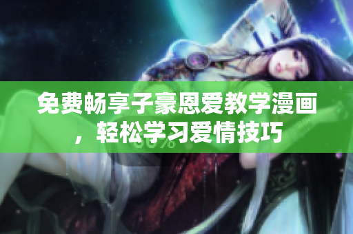免费畅享子豪恩爱教学漫画，轻松学习爱情技巧