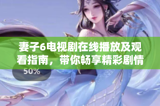 妻子6电视剧在线播放及观看指南，带你畅享精彩剧情