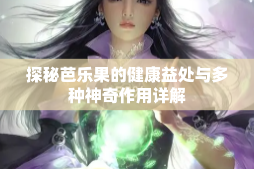 探秘芭乐果的健康益处与多种神奇作用详解