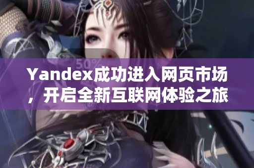 Yandex成功进入网页市场，开启全新互联网体验之旅