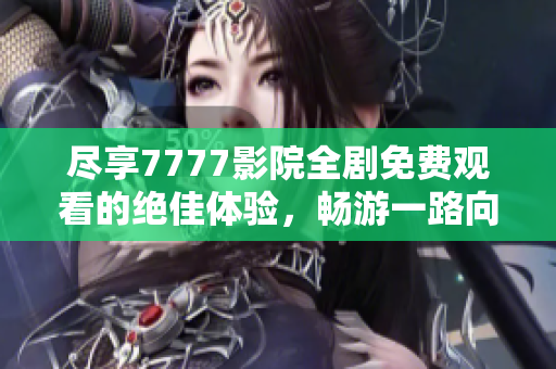 尽享7777影院全剧免费观看的绝佳体验，畅游一路向西精彩内容
