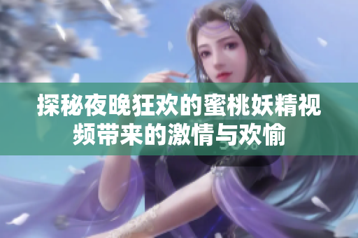 探秘夜晚狂欢的蜜桃妖精视频带来的激情与欢愉