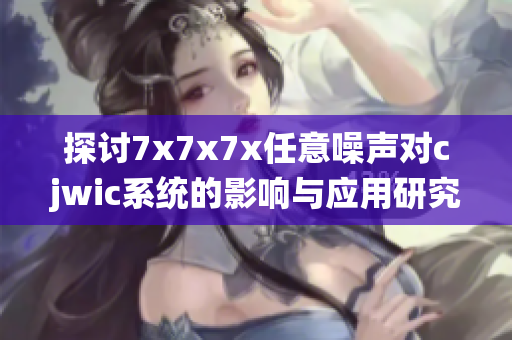 探讨7x7x7x任意噪声对cjwic系统的影响与应用研究
