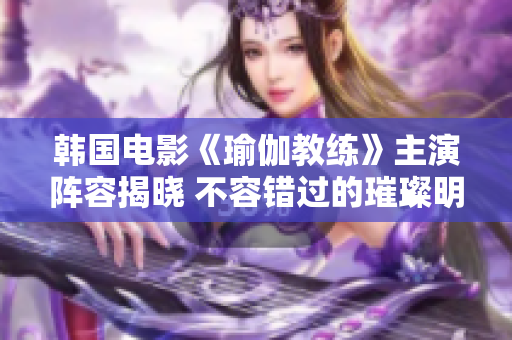 韩国电影《瑜伽教练》主演阵容揭晓 不容错过的璀璨明星们