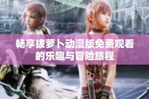 畅享拔萝卜动漫版免费观看的乐趣与冒险旅程